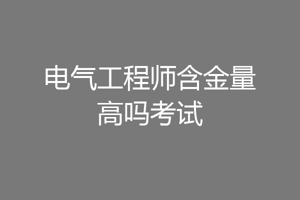 电气工程师含金量高吗考试