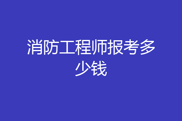 消防工程师报考多少钱