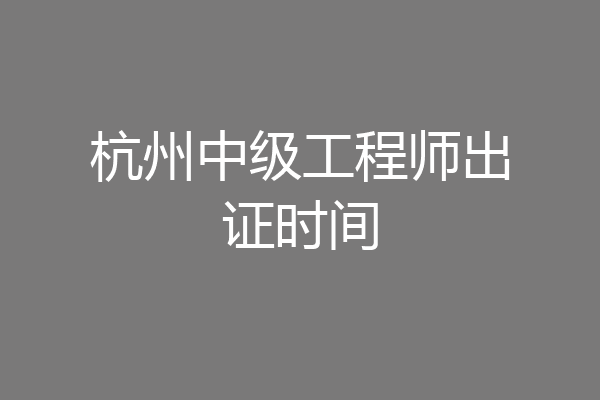 杭州中级工程师出证时间