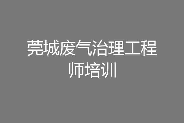 莞城废气治理工程师培训