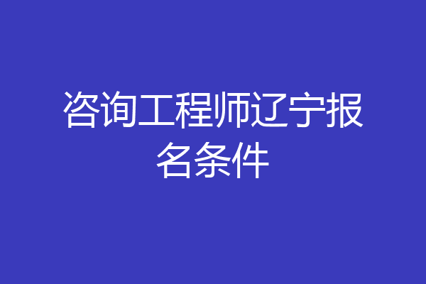 咨询工程师辽宁报名条件