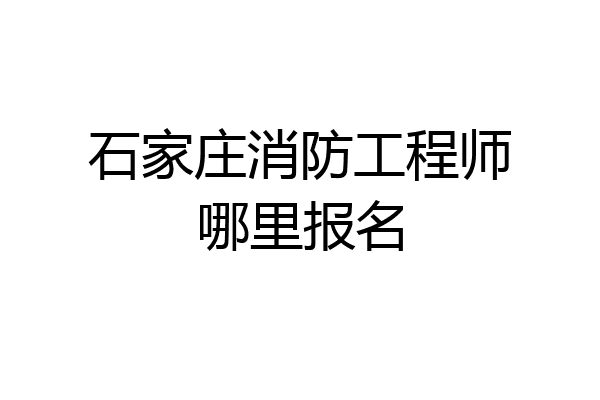 石家庄消防工程师哪里报名