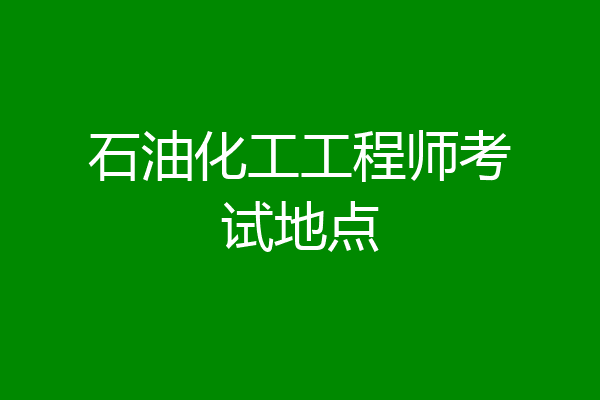 石油化工工程师考试地点