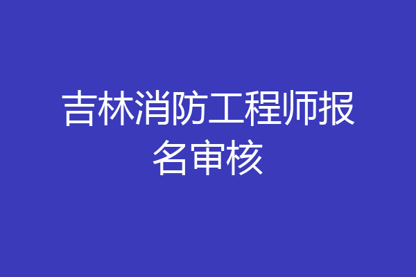 吉林消防工程师报名审核