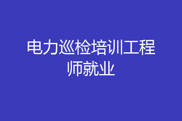 电力巡检培训工程师就业