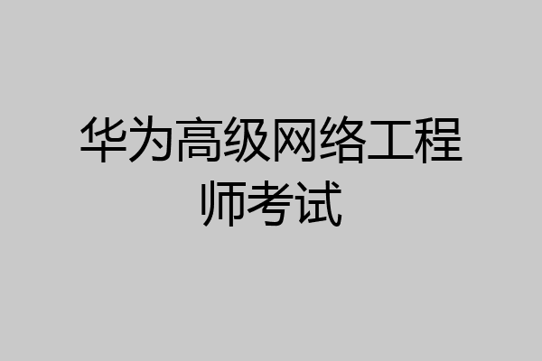 华为高级网络工程师考试