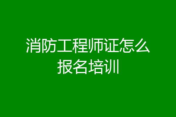 消防工程师证怎么报名培训