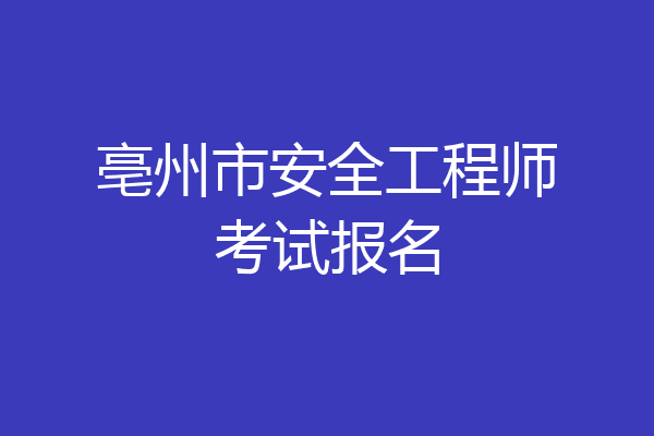 亳州市安全工程师考试报名