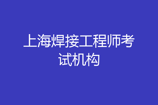 上海焊接工程师考试机构
