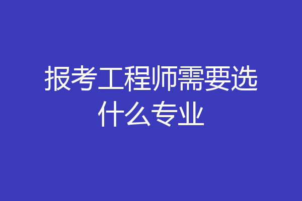 报考工程师需要选什么专业