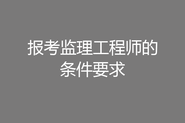 报考监理工程师的条件要求