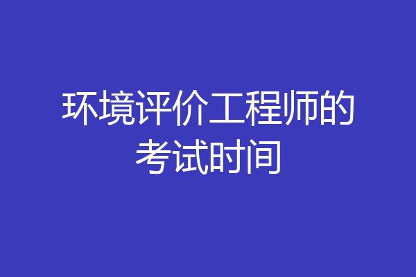 环境评价工程师的考试时间
