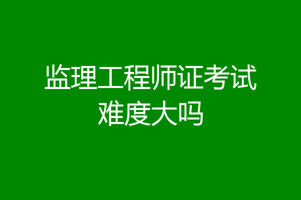 监理工程师证考试难度大吗