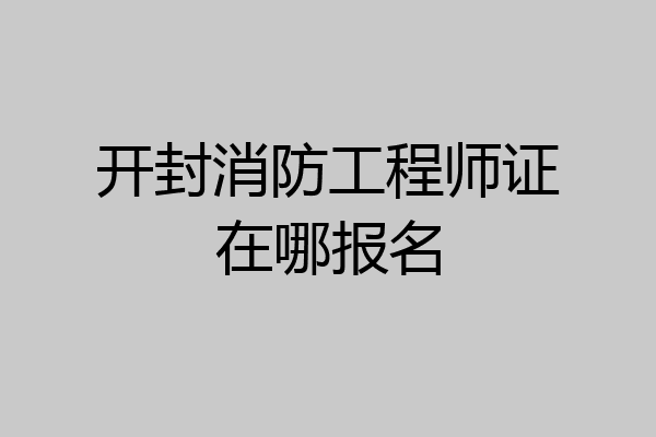 开封消防工程师证在哪报名