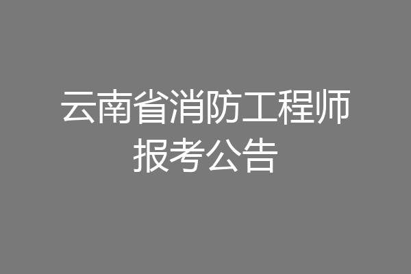 云南省消防工程师报考公告