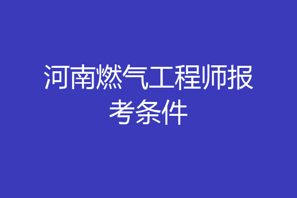 河南燃气工程师报考条件