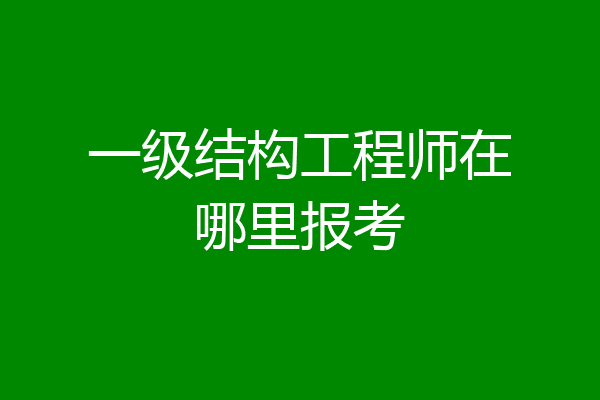一级结构工程师在哪里报考