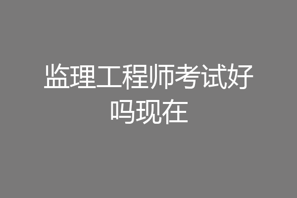 监理工程师考试好吗现在