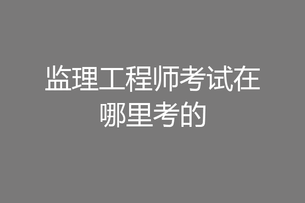 监理工程师考试在哪里考的