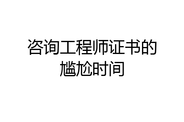 咨询工程师证书的尴尬时间