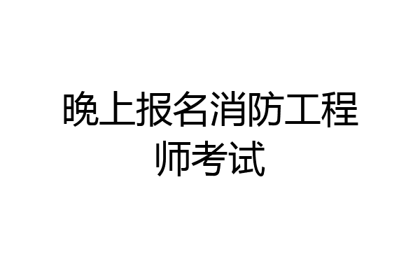 晚上报名消防工程师考试