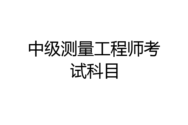 中级测量工程师考试科目