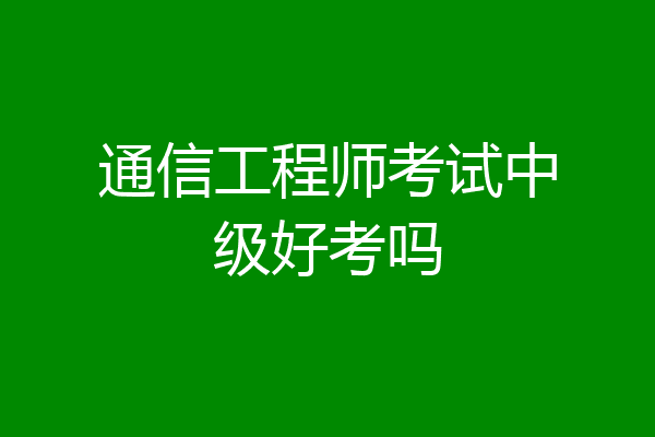 通信工程师考试中级好考吗