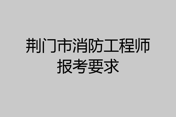 荆门市消防工程师报考要求
