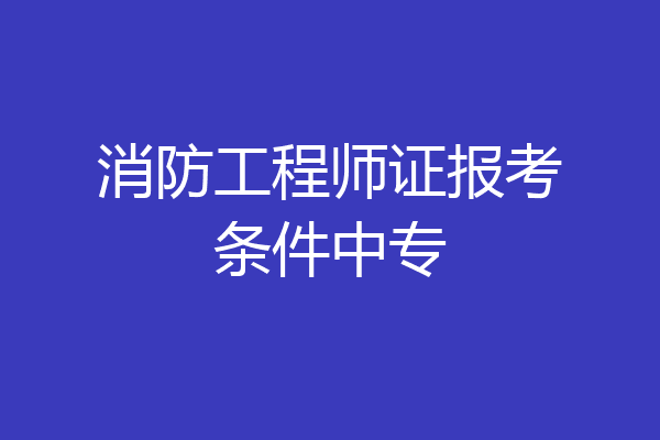 消防工程师证报考条件中专