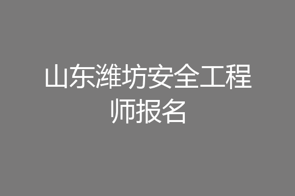 山东潍坊安全工程师报名