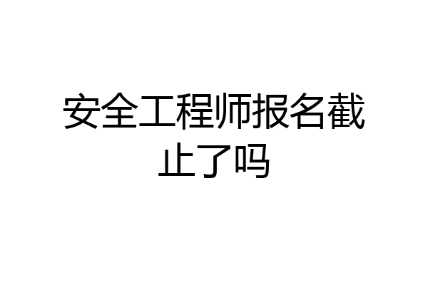 安全工程师报名截止了吗