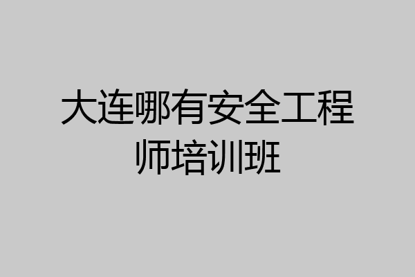大连哪有安全工程师培训班