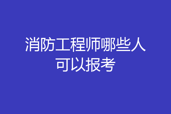 消防工程师哪些人可以报考