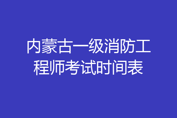 内蒙古一级消防工程师考试时间表