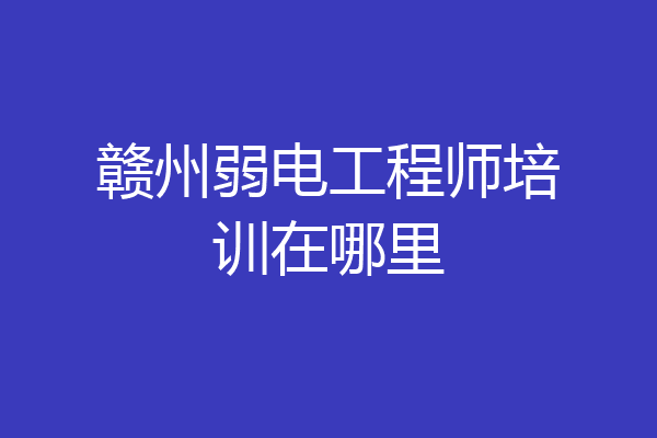 赣州弱电工程师培训在哪里
