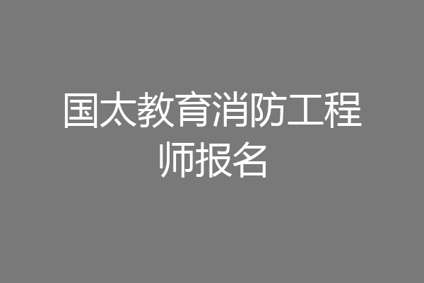 国太教育消防工程师报名