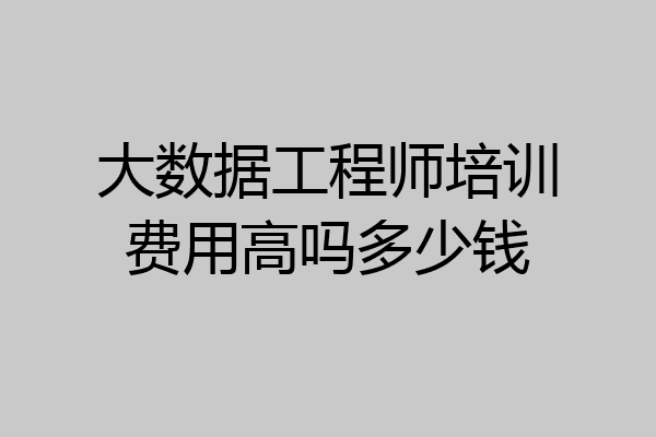 大数据工程师培训费用高吗多少钱