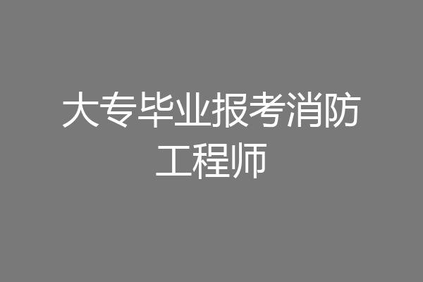 大专毕业报考消防工程师