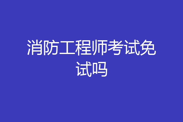 消防工程师考试免试吗