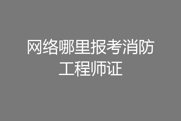 网络哪里报考消防工程师证