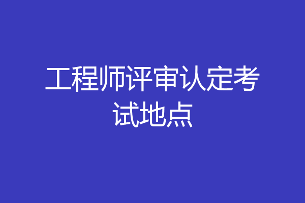 工程师评审认定考试地点