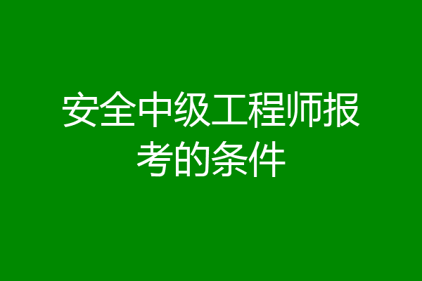 安全中级工程师报考的条件