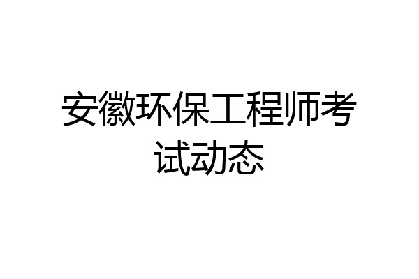 安徽环保工程师考试动态