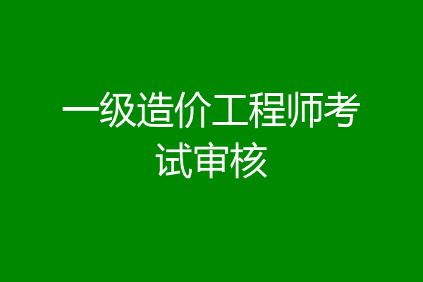 一级造价工程师考试审核