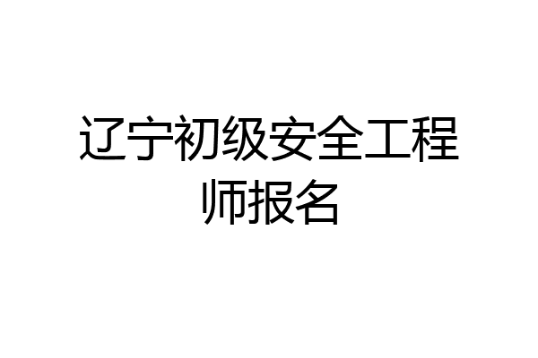 辽宁初级安全工程师报名