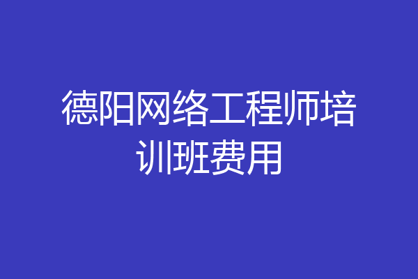 德阳网络工程师培训班费用