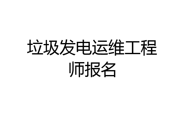 垃圾发电运维工程师报名