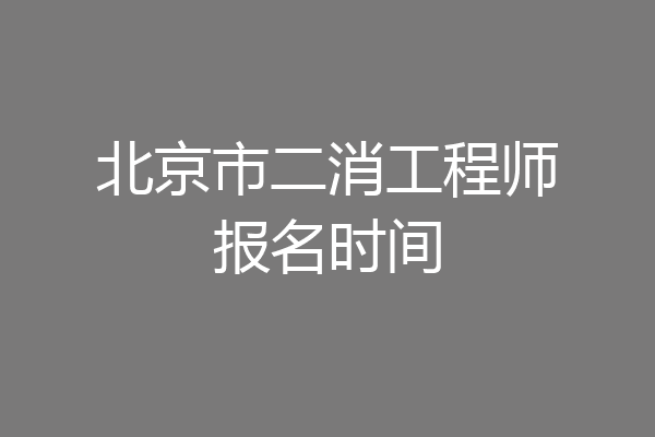 北京市二消工程师报名时间
