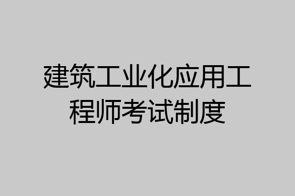 建筑工业化应用工程师考试制度