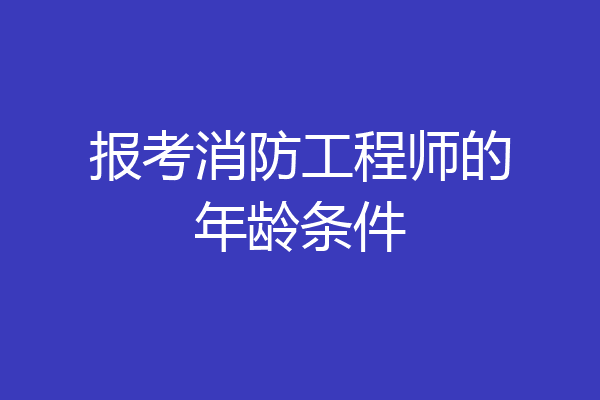 报考消防工程师的年龄条件